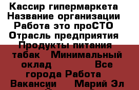 Кассир гипермаркета › Название организации ­ Работа-это проСТО › Отрасль предприятия ­ Продукты питания, табак › Минимальный оклад ­ 19 700 - Все города Работа » Вакансии   . Марий Эл респ.,Йошкар-Ола г.